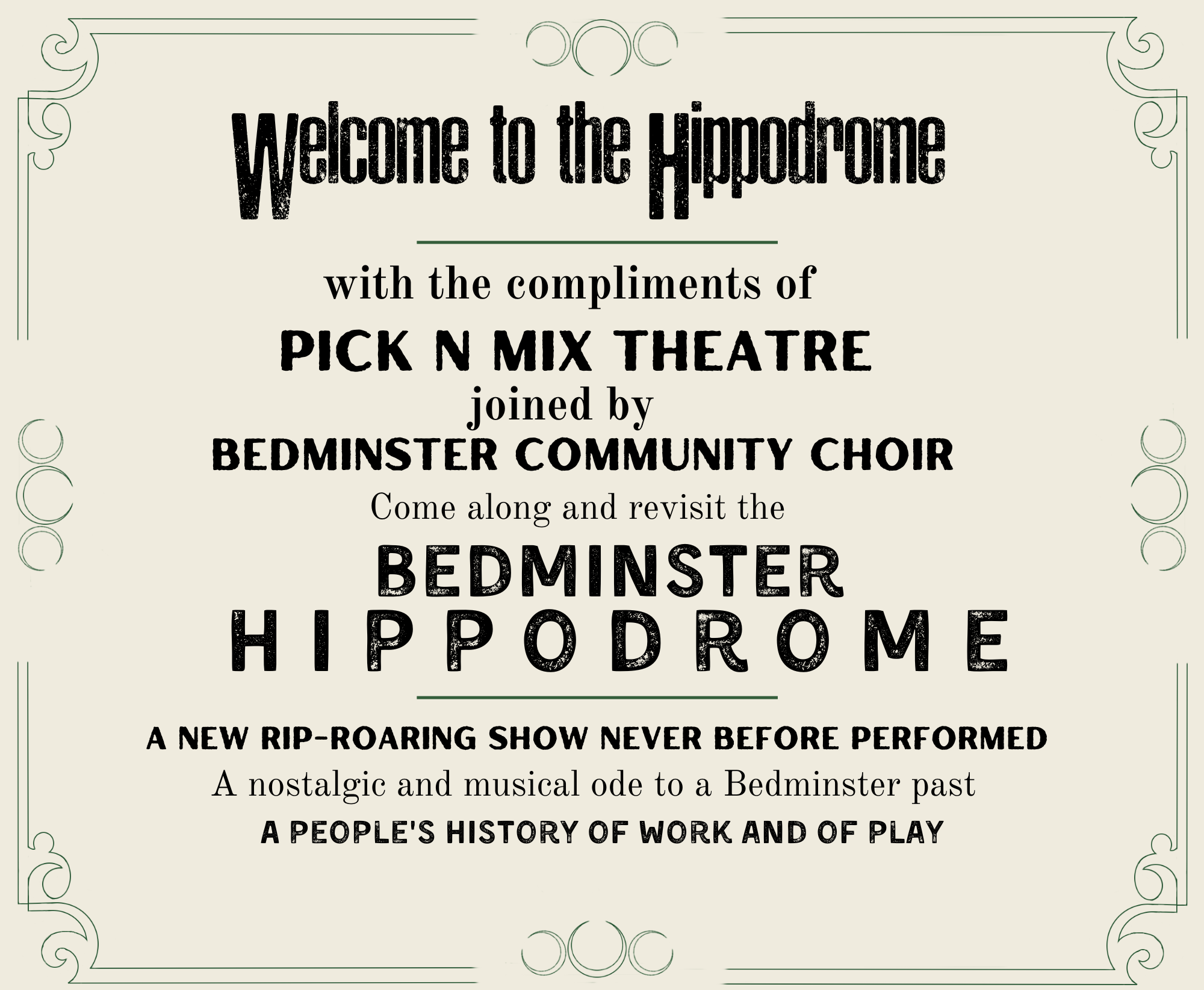 Welcome to the Hippodrome, with the compliments of Pick N Mix Theatre joined by Bedminster Communtiy Choir come along and revisit the Bedminster Hippdrome a new rip-roaring show never before performed. A nostalglic and musical ode to a Bedminster past, a people's history of work and play